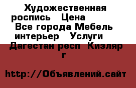 Художественная роспись › Цена ­ 5 000 - Все города Мебель, интерьер » Услуги   . Дагестан респ.,Кизляр г.